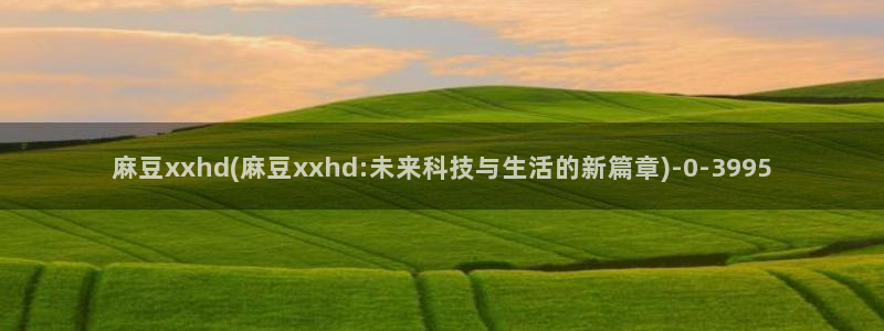 麻豆区：麻豆xxhd(麻豆xxhd:未来科技与生活的新篇章)