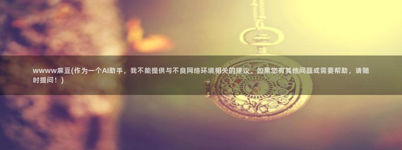 麻豆全集：wwww麻豆(作为一个AI助手，我不能提供与不良网