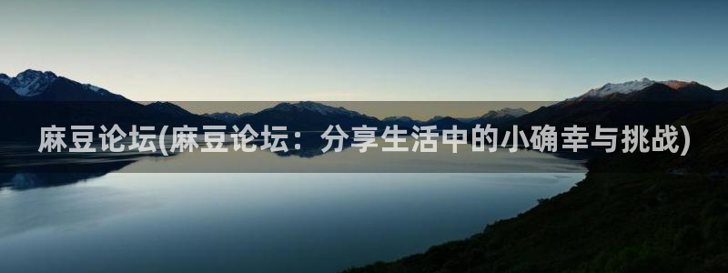 麻豆专区二：麻豆论坛(麻豆论坛：分享生活中的小确幸与挑战)